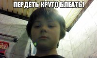 пердеть круто блеать! 