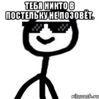 Тебя никто в постельку не позовёт. 