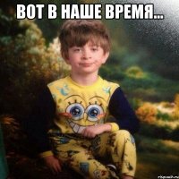 вот в наше время... 