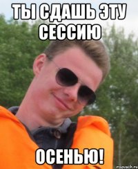 Ты сдашь эту сессию Осенью!