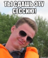 Ты сдашь эту сессию! 