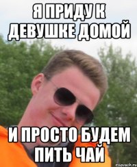 Я приду к девушке домой и просто будем пить чай