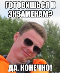 Готовишься к экзаменам? Да, конечно!