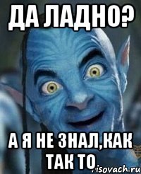 Да ладно? А я не знал,как так то