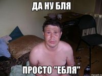 да ну бля просто "ебля"