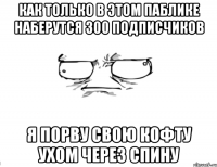 Как только в этом паблике наберутся 300 подписчиков Я порву свою кофту ухом через спину