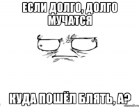 Если долго, долго мучатся Куда пошёл блять, а?