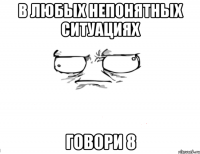 В любых непонятных ситуациях говори 8