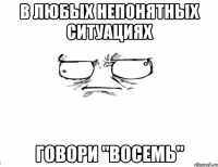 В любых непонятных ситуациях говори "восемь"
