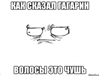 Как сказал Гагарин волосы это чушь