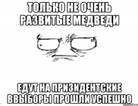 Только не очень развитые медведи Едут на призидентские ввыборы прошли успешно