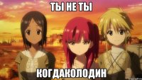 ТЫ НЕ ТЫ КОГДАКОЛОДИН