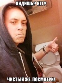 Видишь? Нет? Чистый же..посмотри!