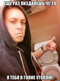 Ещё раз пизданёшь чё-то Я тебя в говне утоплю!