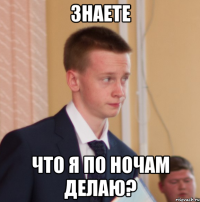знаете что я по ночам делаю?