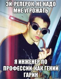 эй, реперок, не надо мне угрожать я инженер по профессии, как гений гарин