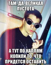 там, да, великая пустота а тут по каплям копили то, что придется оставить