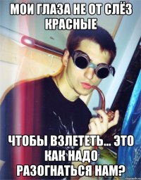 мои глаза не от слёз красные чтобы взлететь... это как надо разогнаться нам?
