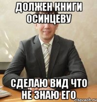Должен книги осинцеву сделаю вид что не знаю его