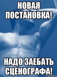 Новая постановка! Надо заебать сценографа!
