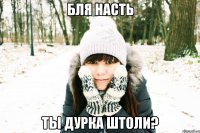 БЛЯ НАСТЬ ТЫ ДУРКА ШТОЛИ?