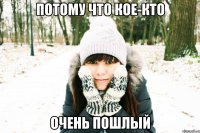 ПОТОМУ ЧТО КОЕ-КТО ОЧЕНЬ ПОШЛЫЙ