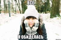все я обиделась