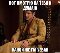 Вот смотрю на тебя и думаю Какой же ты уебан