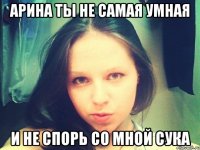 Арина ты не самая умная И не спорь со мной сука