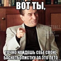 вот ты, точно найдешь себе свою баскетболистку за это лето