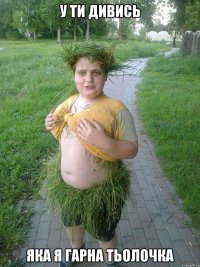 У ТИ ДИВИСЬ ЯКА Я ГАРНА ТЬОЛОЧКА