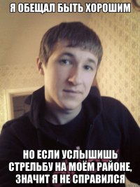 Я ОБЕЩАЛ БЫТЬ ХОРОШИМ НО ЕСЛИ УСЛЫШИШЬ СТРЕЛЬБУ НА МОЁМ РАЙОНЕ, ЗНАЧИТ Я НЕ СПРАВИЛСЯ