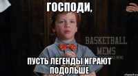 господи, пусть легенды играют подольше