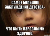 Самое большое заблуждение детства - что быть взрослыми здорово.