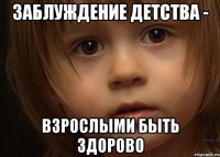 Заблуждение детства - взрослыми быть здорово