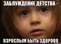 Заблуждение детства - взрослым быть здорово