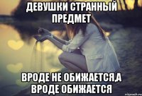Девушки странный предмет Вроде не обижается,а вроде обижается