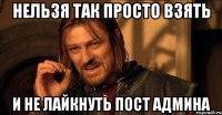 НЕЛЬЗЯ ТАК ПРОСТО ВЗЯТЬ И НЕ ЛАЙКНУТЬ ПОСТ АДМИНА