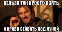 НЕЛЬЗЯ ТАК ПРОСТО ВЗЯТЬ И КРИВО СЕЙВИТЬ ПОД ЛУНОЙ
