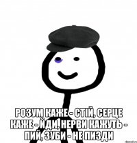  розум каже - стій, серце каже - йди, нерви кажуть - пий, зуби - не пизди