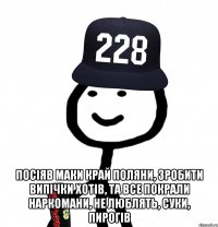  посіяв маки край поляни, зробити випічки хотів, та все покрали наркомани, не люблять, суки, пирогів