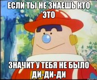 Если ты не знаешь кто это значит у тебя не было ди-ди-ди