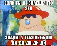 Если ты не знаешь кто это значит у тебя не было ди-ди-ди-ди-ди