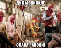 ДИДЫВАИВАЛЕ СЛАВА РАИССИ!