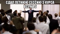 Сдал летнюю сессию 3 курса все на 5 