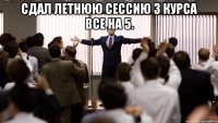 Сдал летнюю сессию 3 курса все на 5. 