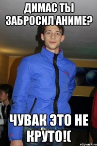 Димас ты забросил Аниме? Чувак это не круто!(