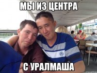 мы из центра с уралмаша
