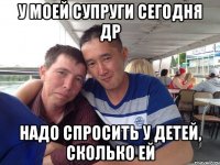 у моей супруги сегодня др надо спросить у детей, сколько ей