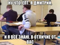 Ну что, ёпт, я Дмитрий, И я всё знаю, в отличие от Вас